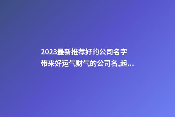 2023最新推荐好的公司名字 带来好运气财气的公司名,起名之家